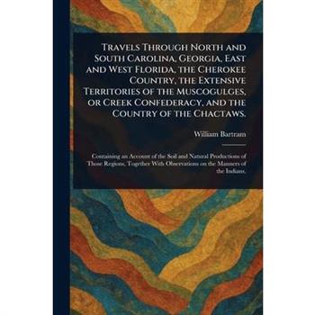 Travels Through North and South Carolina, Georgia, East and West Florida, the Cherokee Country, the Extensive Territories of the Muscogulges, or Creek Confederacy, and the Country of the Chactaws.