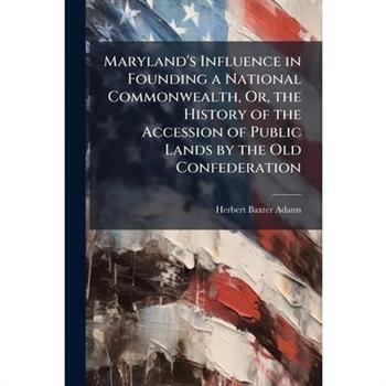 Maryland's Influence in Founding a National Commonwealth, Or, the History of the Accession of Public Lands by the Old Confederation