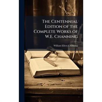 The Centennial Edition of the Complete Works of W.E. Channing