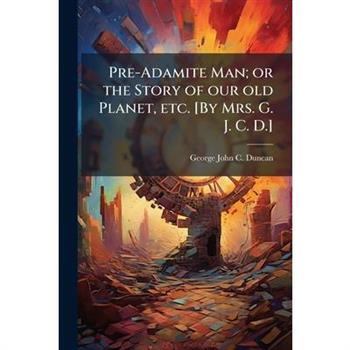 Pre-Adamite Man; or the Story of our old Planet, etc. [By Mrs. G. J. C. D.]
