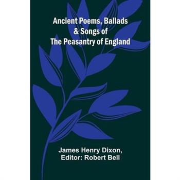 Ancient Poems, Ballads, and Songs of the Peasantry of England