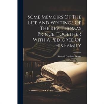 Some Memoirs Of The Life And Writings Of The Rev. Thomas Prince, Together With A Pedigree Of His Family