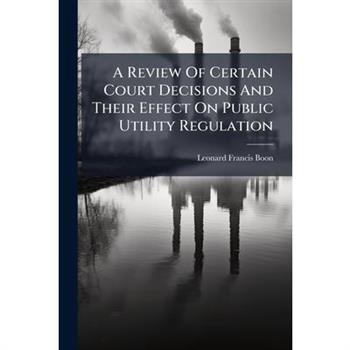 A Review Of Certain Court Decisions And Their Effect On Public Utility Regulation