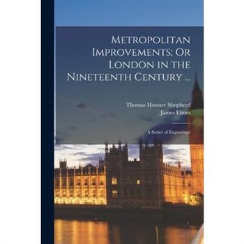 Metropolitan Improvements; Or London in the Nineteenth Century ...
