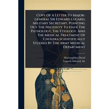 Copy Of A Letter To Major-general Sir Edward Lugard, Military Secretary, Pointing Out The Necessity To Have The Pathology, The Etiology, And The Medical Treatment Of Cholera Scientifically Studied By