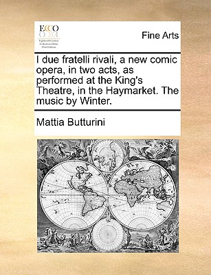 I Due Fratelli Rivali, a New Comic Opera, in Two Acts, as Performed at the King’s Theatre, in the Haymarket. the Music by Winter.