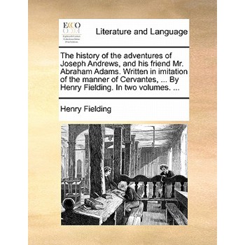 The History of the Adventures of Joseph Andrews, and His Friend Mr. Abraham Adams. Written in Imitation of the Manner of Cervantes, ... by Henry Fielding. in Two Volumes. ...