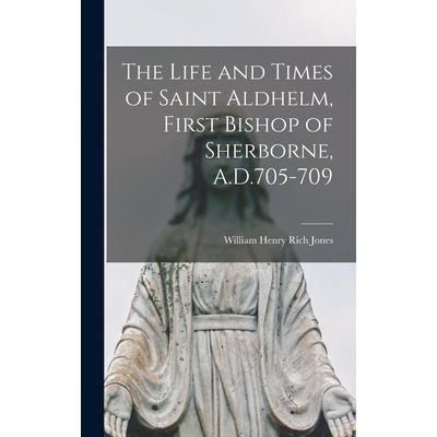 The Life and Times of Saint Aldhelm, First Bishop of Sherborne, A.D.705-709