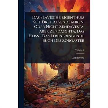 Das Slavische Eigenthum Seit Dreitausend Jahren, Oder Nicht Zendavesta, Aber Zendaschta, Das Heisst Das Lebenbringende Buch Des Zoroaster