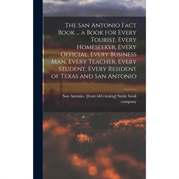 The San Antonio Fact Book ... a Book for Every Tourist, Every Homeseeker, Every Official, Every Business man, Every Teacher, Every Student, Every Resident of Texas and San Antonio