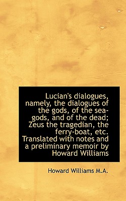 Lucian’s Dialogues, Namely, the Dialogues of the Gods, of the Sea-Gods, and of the Dead; Zeus the Tr