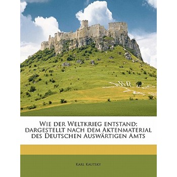 Wie Der Weltkrieg Entstand; Dargestellt Nach Dem Aktenmaterial Des Deutschen Auswartigen Amts