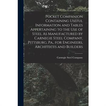 Pocket Companion Containing Useful Information and Tables Appertaining to the Use of Steel As Manufactured by Carnegie Steel Company, Pittsburg, Pa., for Engineers, Architects and Builders