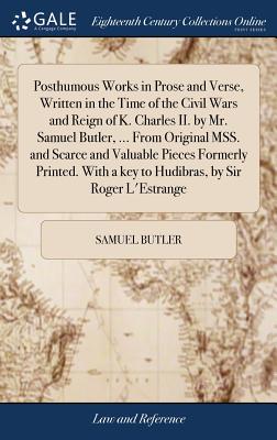 Posthumous Works in Prose and Verse, Written in the Time of the Civil Wars and Reign of K. Charles II. by Mr. Samuel Butler, ... from Original Mss. and Scarce and Valuable Pieces Formerly Printed. wit