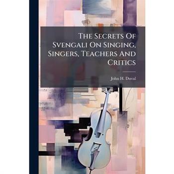 The Secrets Of Svengali On Singing, Singers, Teachers And Critics