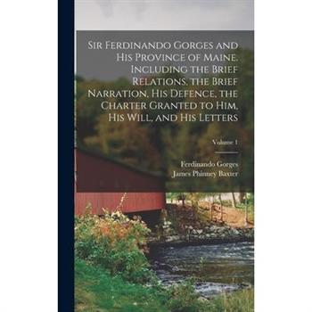 Sir Ferdinando Gorges and his Province of Maine. Including the Brief Relations, the Brief Narration, his Defence, the Charter Granted to him, his Will, and his Letters; Volume 1
