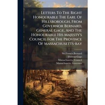 Letters To The Right Honourable The Earl Of Hillsborough, From Governor Bernard, General Gage, And The Honourable His Majesty's Council For The Province Of Massachusetts-bay
