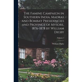 The Famine Campaign in Southern India, Madras and Bombay Presidencies and Province of Mysore, 1876-1878 by William Digby; Volume 1