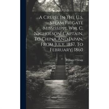 A Cruise In The U.s. Steam Frigate Mississippi, Wm. C. Nicholson, Captain, To China And Japan, From July, 1857, To February, 1860