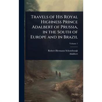 Travels of His Royal Highness Prince Adalbert of Prussia, in the South of Europe and in Brazil