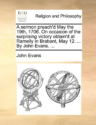 A Sermon Preach’d May the 19th, 1706. on Occasion of the Surprising Victory Obtain’d at Ramelly in Brabant, May 12. ... by John Evans. ...