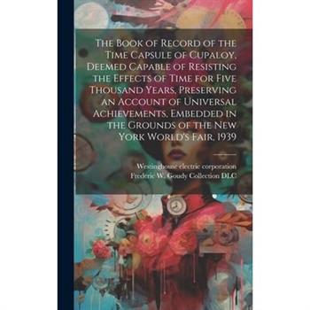The Book of Record of the Time Capsule of Cupaloy, Deemed Capable of Resisting the Effects of Time for Five Thousand Years, Preserving an Account of Universal Achievements, Embedded in the Grounds of