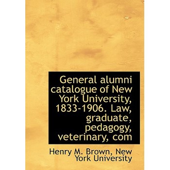 General Alumni Catalogue of New York University, 1833-1906. Law, Graduate, Pedagogy, Veterinary, Com