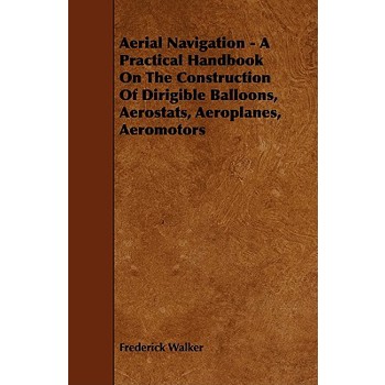 Aerial Navigation - A Practical Handbook on the Construction of Dirigible Balloons, Aerostats, Aeroplanes, Aeromotors