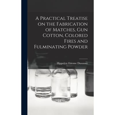 A Practical Treatise on the Fabrication of Matches, Gun Cotton, Colored Fires and Fulminating Powder