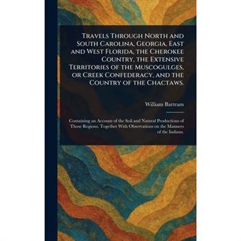 Travels Through North and South Carolina, Georgia, East and West Florida, the Cherokee Country, the Extensive Territories of the Muscogulges, or Creek Confederacy, and the Country of the Chactaws.