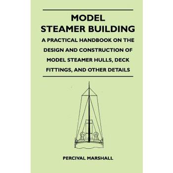 Model Steamer Building - A Practical Handbook on the Design and Construction of Model Steamer Hulls, Deck Fittings, and Other Details