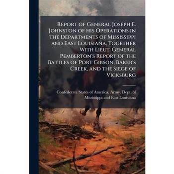 Report of General Joseph E. Johnston of his Operations in the Departments of Mississippi and East Louisiana, Together With Lieut. General Pemberton's Report of the Battles of Port Gibson, Baker's Cree