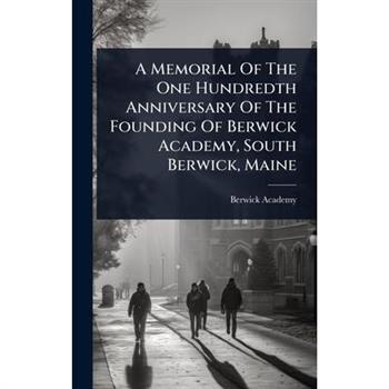 A Memorial Of The One Hundredth Anniversary Of The Founding Of Berwick Academy, South Berwick, Maine