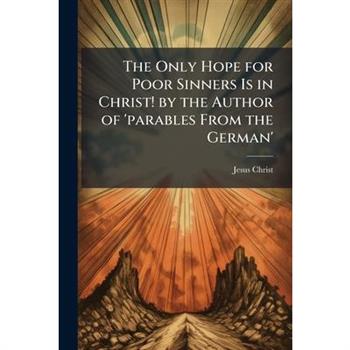 The Only Hope for Poor Sinners Is in Christ! by the Author of 'parables From the German'