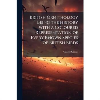 British Ornithology Being the History With a Coloured Representation of Every Known Species of British Birds