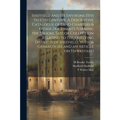 Sheffield and its Environs 13th to 17th Century. A Descriptive Catalogue of Land Charters & Other Documents Forming the Brooke Taylor Collection Relating to the Outlying Districts of Sheffield, With 1
