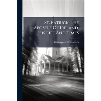 St. Patrick, The Apostle Of Ireland, His Life And Times
