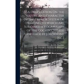 A Dissertation On the Nature and Character of the Chinese System of Writing. to Which Are Subjoined a Vocabulary of the Cochin Chinese Language by J. Morrone [&c.]