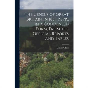The Census of Great Britain in 1851. Repr., in a Condensed Form, From the Official Reports and Tables