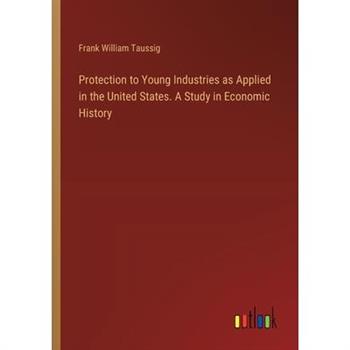Protection to Young Industries as Applied in the United States. A Study in Economic History
