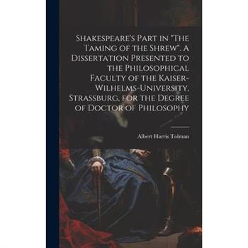 Shakespeare's Part in "The Taming of the Shrew". A Dissertation Presented to the Philosophical Faculty of the Kaiser-Wilhelms-university, Strassburg, for the Degree of Doctor of Philosophy