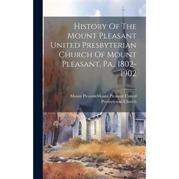 History Of The Mount Pleasant United Presbyterian Church Of Mount Pleasant, Pa., 1802-1902
