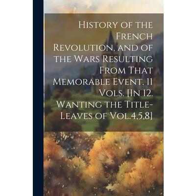 History of the French Revolution, and of the Wars Resulting From That Memorable Event. 11 Vols. [In 12. Wanting the Title-Leaves of Vol.4,5,8]