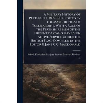 A Military History of Perthshire, 1899-1902. Edited by the Marchioness of Tullibardine, With a Roll of the Perthshire men of the Present day who Have Seen Active Service Under the British Flag. Compil