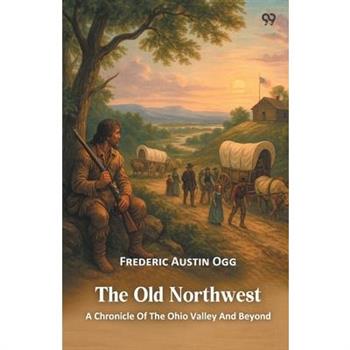 The Old Northwest A Chronicle Of The Ohio Valley And Beyond