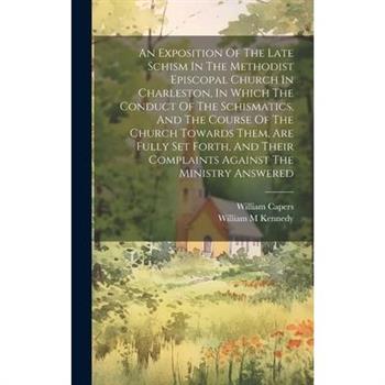 An Exposition Of The Late Schism In The Methodist Episcopal Church In Charleston, In Which The Conduct Of The Schismatics, And The Course Of The Church Towards Them, Are Fully Set Forth, And Their Com