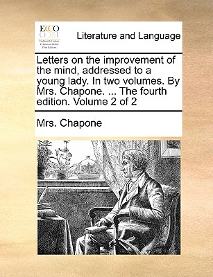 Letters on the Improvement of the Mind, Addressed to a Young Lady. in Two Volumes. by Mrs. Chapone. ... the Fourth Edition. Volume 2 of 2