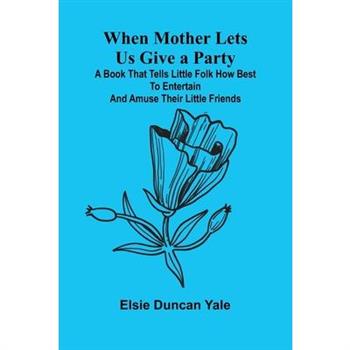When Mother Lets Us Give A Party; A Book That Tells Little Folk How Best To Entertain And Amuse Their Little Friends