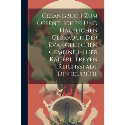 Gesangbuch Zum ?ffentlichen Und H瓣uslichen Gebrauch Der Evangelischen Gemeine In Der Kaiserl. Freyen Reichsstadt Dinkelsb羹hl