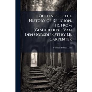 Outlines of the History of Religion, Tr. From [Geschiedenis Van Den Godsdienst] by J.E. Carpenter